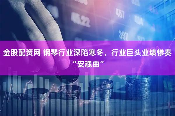 金股配资网 钢琴行业深陷寒冬，行业巨头业绩惨奏“安魂曲”