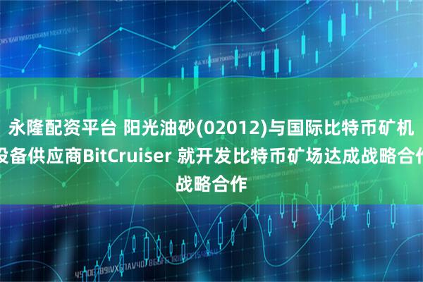 永隆配资平台 阳光油砂(02012)与国际比特币矿机设备供应商BitCruiser 就开发比特币矿场达成战略合作