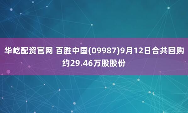 华屹配资官网 百胜中国(09987)9月12日合共回购约29.46万股股份