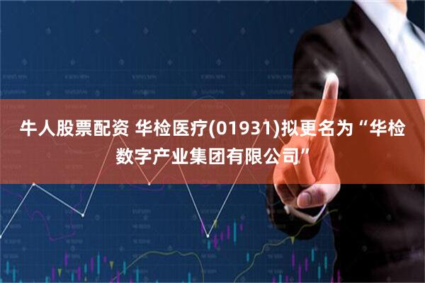 牛人股票配资 华检医疗(01931)拟更名为“华检数字产业集团有限公司”