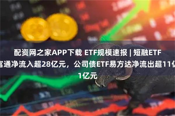 配资网之家APP下载 ETF规模速报 | 短融ETF海富通净流入超28亿元，公司债ETF易方达净流出超11亿元