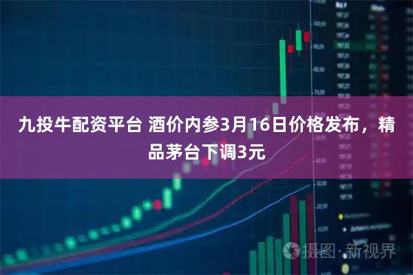 九投牛配资平台 酒价内参3月16日价格发布，精品茅台下调3元