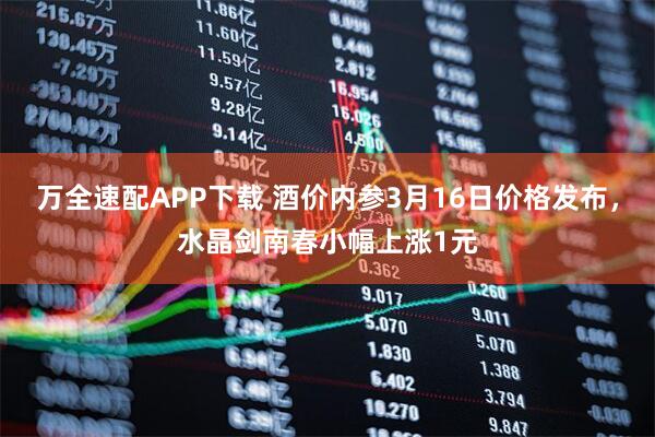 万全速配APP下载 酒价内参3月16日价格发布，水晶剑南春小幅上涨1元