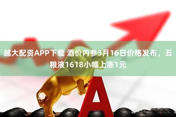 越大配资APP下载 酒价内参3月16日价格发布，五粮液1618小幅上涨1元