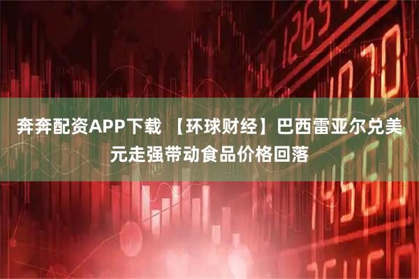 奔奔配资APP下载 【环球财经】巴西雷亚尔兑美元走强带动食品价格回落
