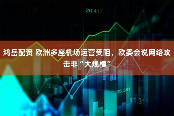 鸿岳配资 欧洲多座机场运营受阻，欧委会说网络攻击非“大规模”