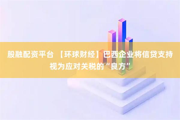 股融配资平台 【环球财经】巴西企业将信贷支持视为应对关税的“良方”