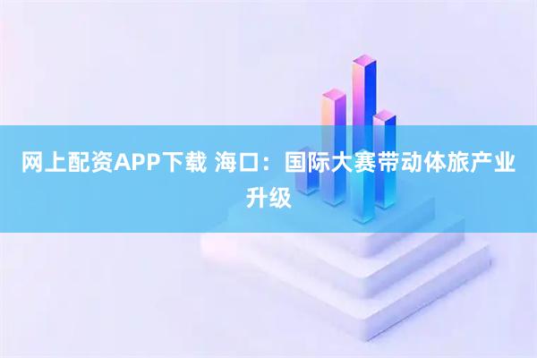 网上配资APP下载 海口：国际大赛带动体旅产业升级