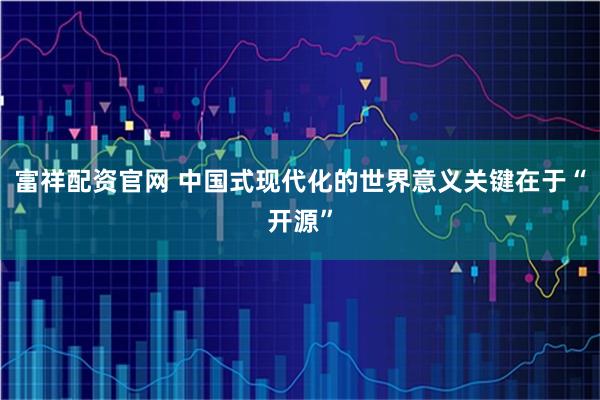 富祥配资官网 中国式现代化的世界意义关键在于“开源”