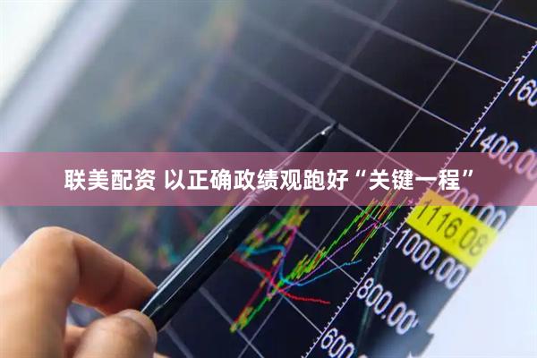 联美配资 以正确政绩观跑好“关键一程”