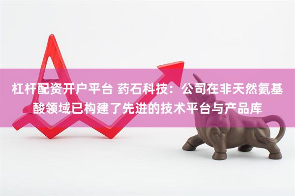 杠杆配资开户平台 药石科技：公司在非天然氨基酸领域已构建了先进的技术平台与产品库