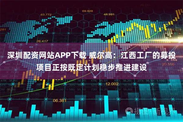 深圳配资网站APP下载 威尔高：江西工厂的募投项目正按既定计划稳步推进建设