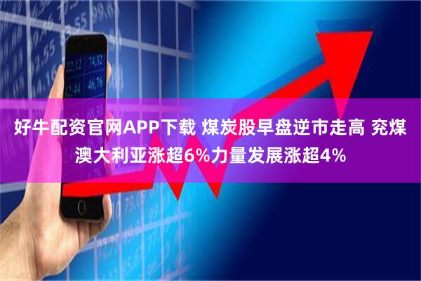 好牛配资官网APP下载 煤炭股早盘逆市走高 兖煤澳大利亚涨超6%力量发展涨超4%