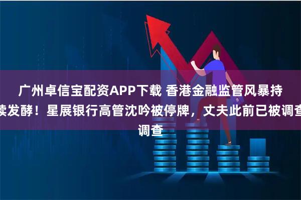广州卓信宝配资APP下载 香港金融监管风暴持续发酵！星展银行高管沈吟被停牌，丈夫此前已被调查