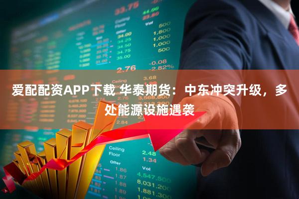 爱配配资APP下载 华泰期货：中东冲突升级，多处能源设施遇袭