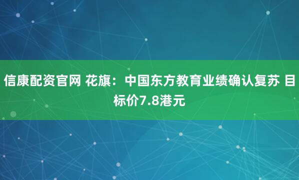 信康配资官网 花旗：中国东方教育业绩确认复苏 目标价7.8港元