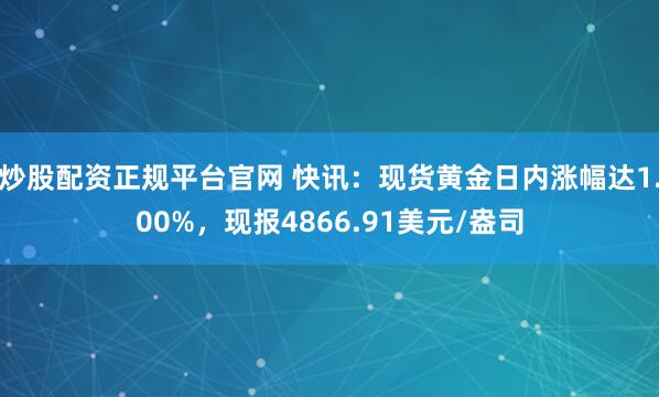 炒股配资正规平台官网 快讯：现货黄金日内涨幅达1.00%，现报4866.91美元/盎司