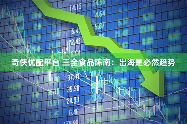 奇侠优配平台 三全食品陈南：出海是必然趋势