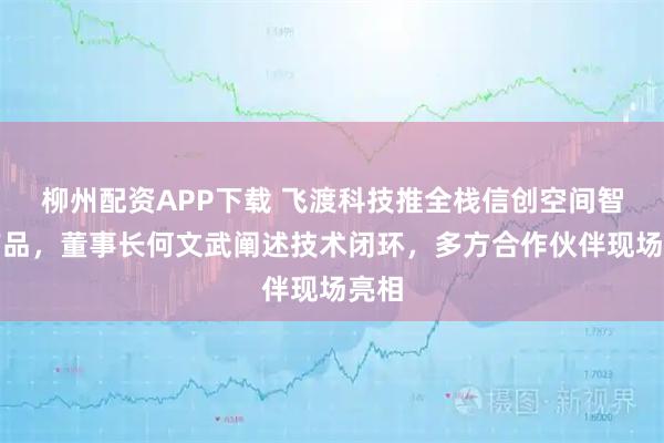 柳州配资APP下载 飞渡科技推全栈信创空间智能产品，董事长何文武阐述技术闭环，多方合作伙伴现场亮相