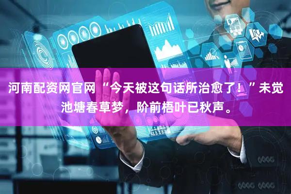 河南配资网官网 “今天被这句话所治愈了！”未觉池塘春草梦，阶前梧叶已秋声。