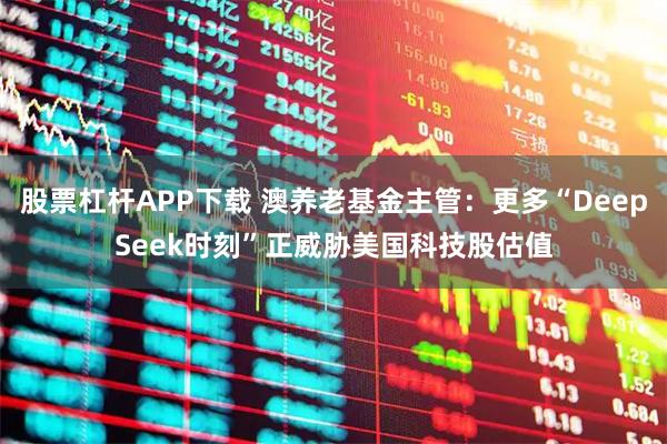 股票杠杆APP下载 澳养老基金主管：更多“DeepSeek时刻”正威胁美国科技股估值