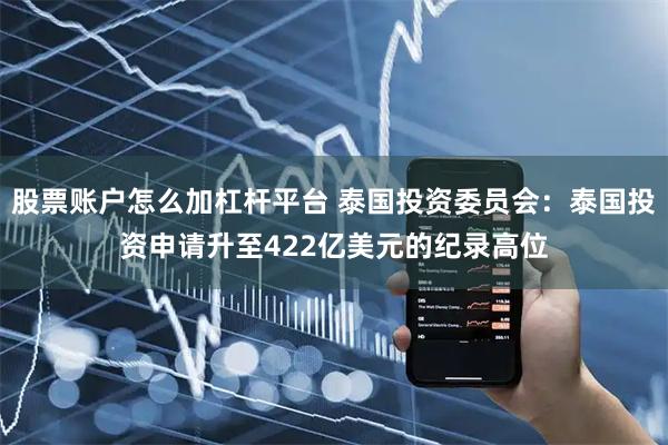 股票账户怎么加杠杆平台 泰国投资委员会：泰国投资申请升至422亿美元的纪录高位