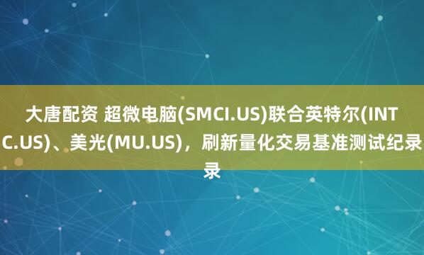 大唐配资 超微电脑(SMCI.US)联合英特尔(INTC.US)、美光(MU.US)，刷新量化交易基准测试纪录