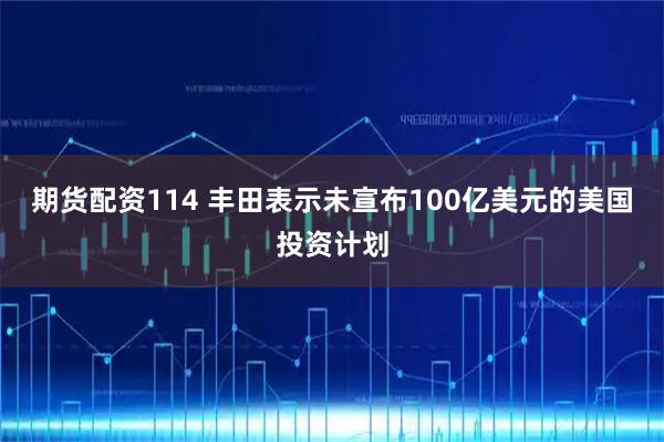 期货配资114 丰田表示未宣布100亿美元的美国投资计划