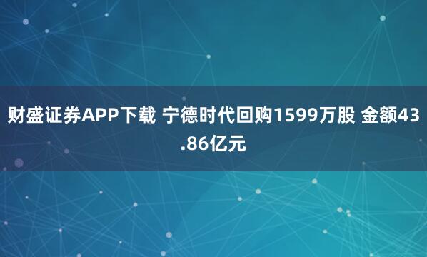 财盛证券APP下载 宁德时代回购1599万股 金额43.86亿元