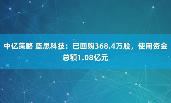 中亿策略 蓝思科技：已回购368.4万股，使用资金总额1.08亿元