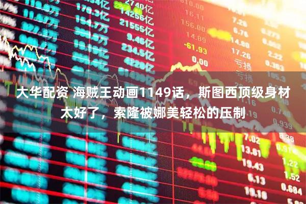 大华配资 海贼王动画1149话，斯图西顶级身材太好了，索隆被娜美轻松的压制