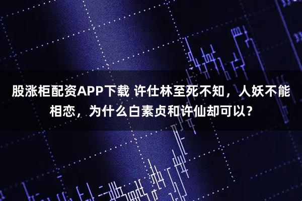 股涨柜配资APP下载 许仕林至死不知，人妖不能相恋，为什么白素贞和许仙却可以？