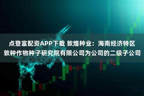 点登富配资APP下载 敦煌种业：海南经济特区敦种作物种子研究院有限公司为公司的二级子公司