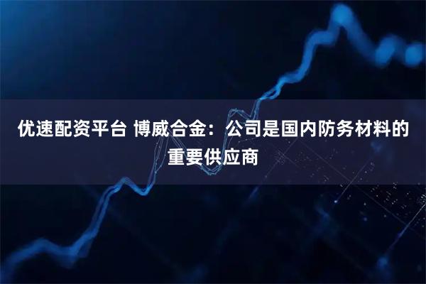 优速配资平台 博威合金：公司是国内防务材料的重要供应商
