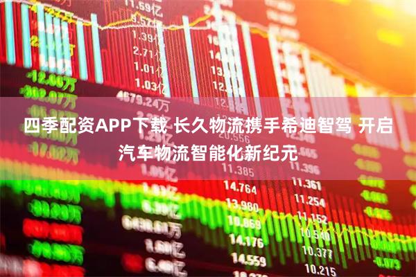 四季配资APP下载 长久物流携手希迪智驾 开启汽车物流智能化新纪元