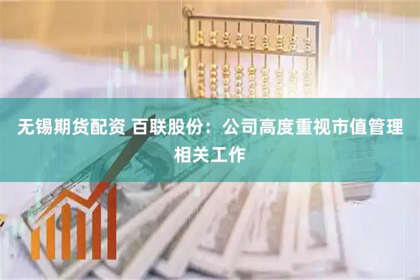 无锡期货配资 百联股份：公司高度重视市值管理相关工作
