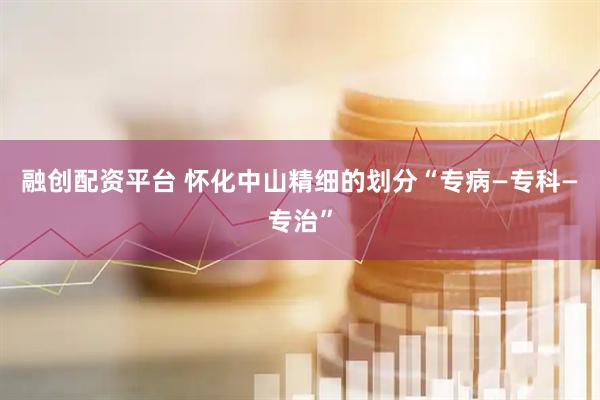 融创配资平台 怀化中山精细的划分“专病—专科—专治”