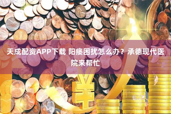天成配资APP下载 阳痿困扰怎么办？承德现代医院来帮忙