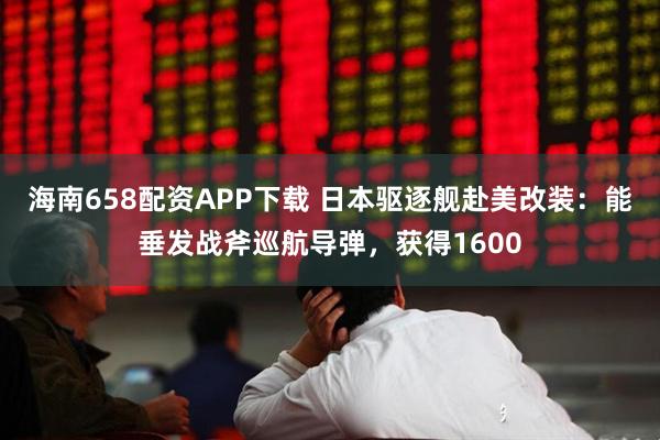 海南658配资APP下载 日本驱逐舰赴美改装：能垂发战斧巡航导弹，获得1600