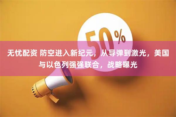 无忧配资 防空进入新纪元，从导弹到激光，美国与以色列强强联合，战略曝光