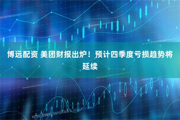 博远配资 美团财报出炉！预计四季度亏损趋势将延续