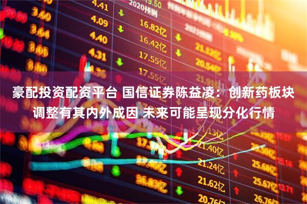 豪配投资配资平台 国信证券陈益凌：创新药板块调整有其内外成因 未来可能呈现分化行情