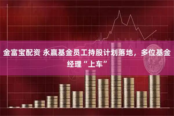 金富宝配资 永赢基金员工持股计划落地，多位基金经理“上车”