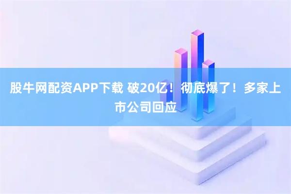 股牛网配资APP下载 破20亿！彻底爆了！多家上市公司回应