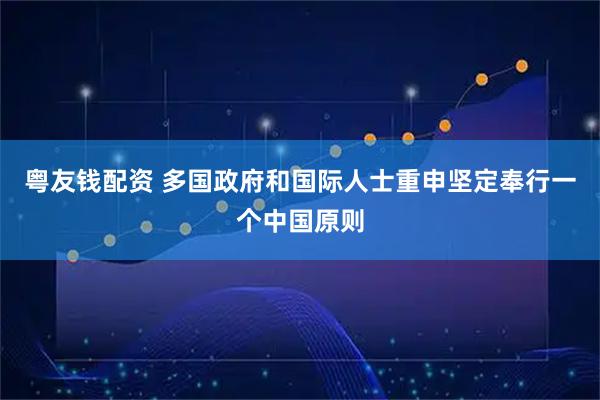 粤友钱配资 多国政府和国际人士重申坚定奉行一个中国原则