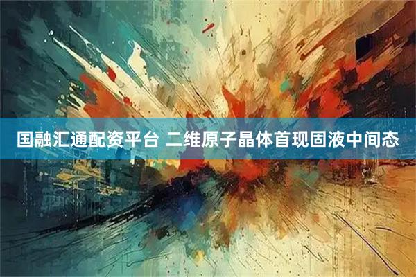 国融汇通配资平台 二维原子晶体首现固液中间态