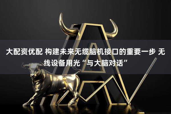 大配资优配 构建未来无缆脑机接口的重要一步 无线设备用光“与大脑对话”
