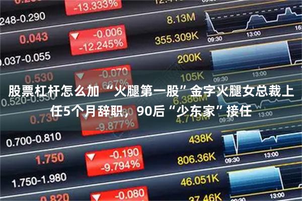 股票杠杆怎么加 “火腿第一股”金字火腿女总裁上任5个月辞职，90后“少东家”接任