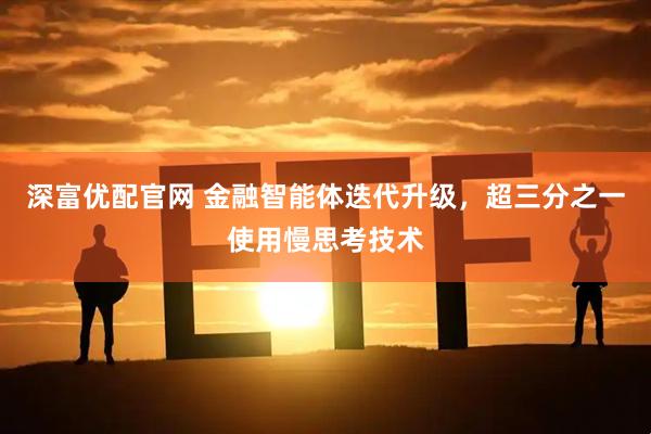 深富优配官网 金融智能体迭代升级，超三分之一使用慢思考技术
