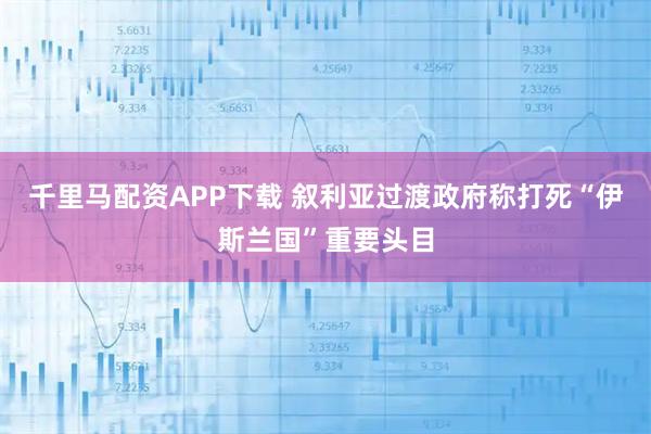 千里马配资APP下载 叙利亚过渡政府称打死“伊斯兰国”重要头目